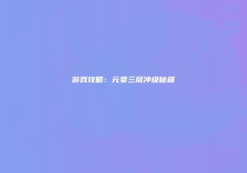 游戏攻略：元婴三层冲级秘籍