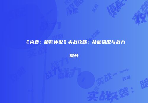 《突袭：暗影传说》实战攻略：技能搭配与战力提升