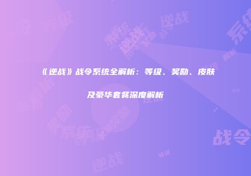 《逆战》战令系统全解析：等级、奖励、皮肤及豪华套餐深度解析