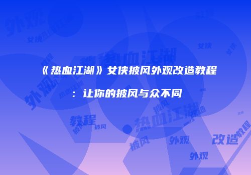 《热血江湖》女侠披风外观改造教程：让你的披风与众不同