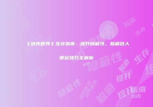 《坦克世界》生存指南：提升隐蔽性，躲避敌人锁定技巧全解析