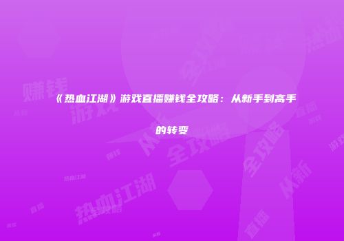 《热血江湖》游戏直播赚钱全攻略：从新手到高手的转变