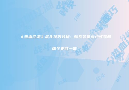 《热血江湖》战斗技巧分析：韩系装备与卢式装备哪个更胜一筹