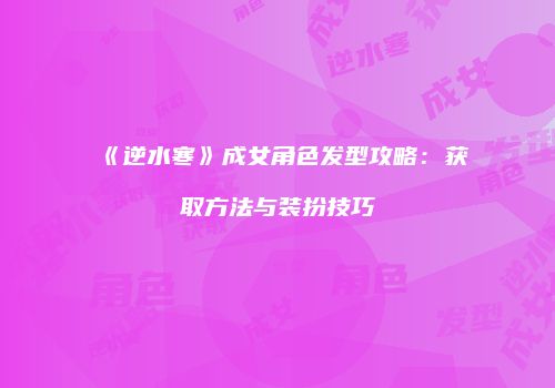 《逆水寒》成女角色发型攻略：获取方法与装扮技巧