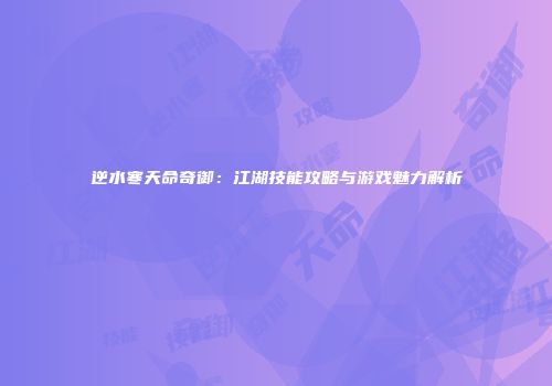 逆水寒天命奇御：江湖技能攻略与游戏魅力解析