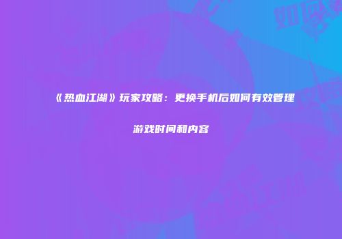 《热血江湖》玩家攻略：更换手机后如何有效管理游戏时间和内容
