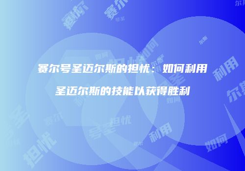 赛尔号圣迈尔斯的担忧：如何利用圣迈尔斯的技能以获得胜利