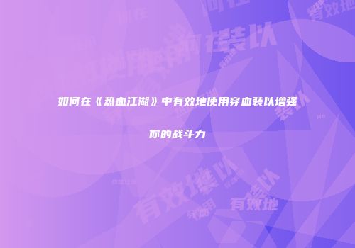 如何在《热血江湖》中有效地使用穿血装以增强你的战斗力