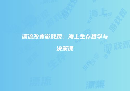 漂流改变游戏观：海上生存哲学与决策课