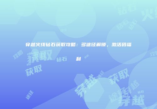穿越火线钻石获取攻略：多途径解锁，激活码福利
