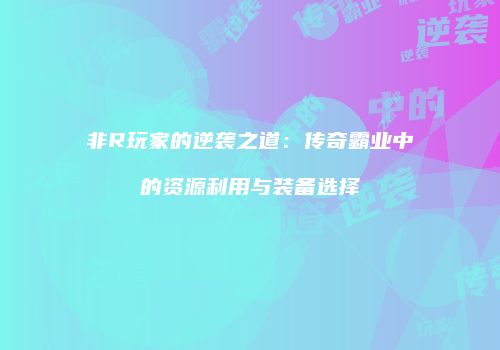 非R玩家的逆袭之道：传奇霸业中的资源利用与装备选择