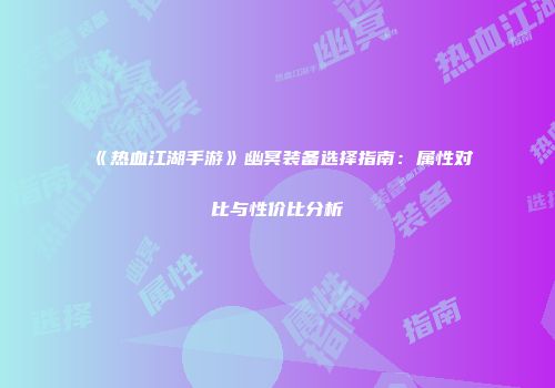 《热血江湖手游》幽冥装备选择指南：属性对比与性价比分析