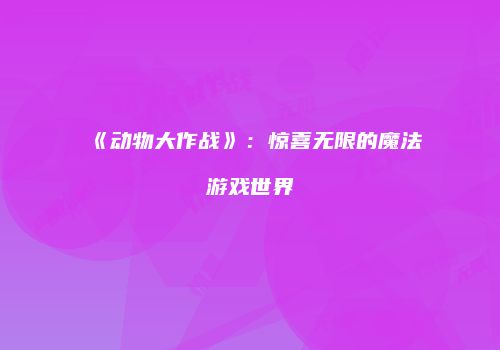 《动物大作战》：惊喜无限的魔法游戏世界
