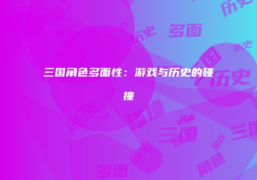 三国角色多面性：游戏与历史的碰撞