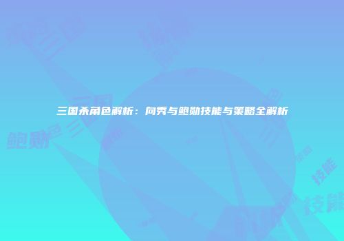 三国杀角色解析：向秀与鲍勋技能与策略全解析