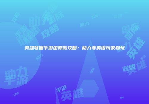 英雄联盟手游国际服攻略：助力非英语玩家畅玩