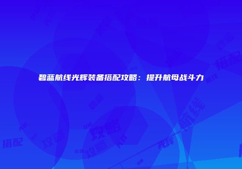 碧蓝航线光辉装备搭配攻略：提升航母战斗力