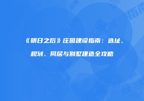 《明日之后》庄园建设指南：选址、规划、同居与别墅建造全攻略
