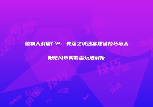 植物大战僵尸2：失落之城迷宫建造技巧与太阳花冈布奥彩蛋玩法解析