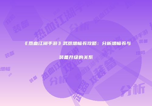 《热血江湖手游》武器增幅券攻略：分析增幅券与装备升级的关系