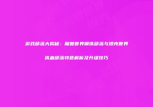 游戏部落大揭秘：魔兽世界钢铁部落与坦克世界铁血部落特色解析及升级技巧