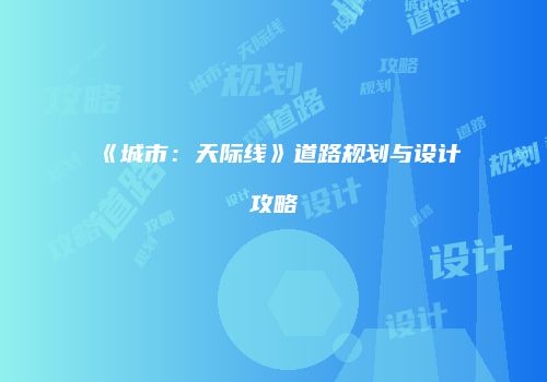 《城市：天际线》道路规划与设计攻略