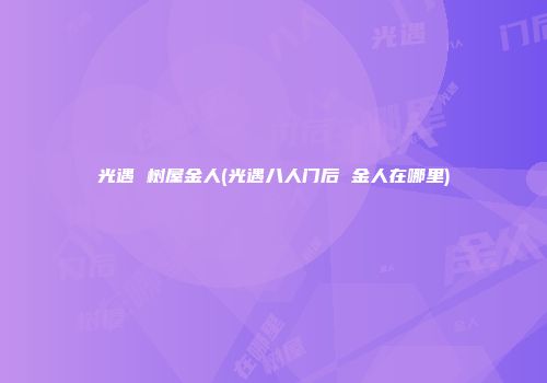 光遇 树屋金人(光遇八人门后 金人在哪里)