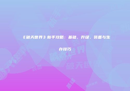 《破天世界》新手攻略：基础、升级、装备与生存技巧