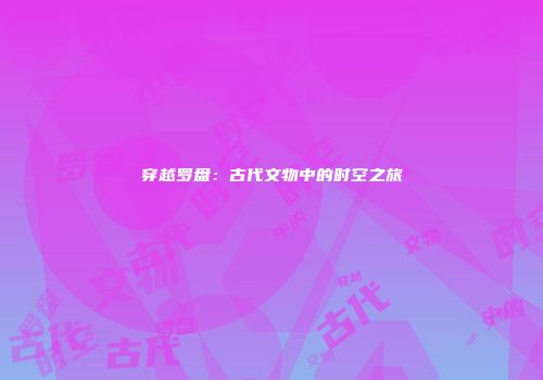 穿越罗盘：古代文物中的时空之旅