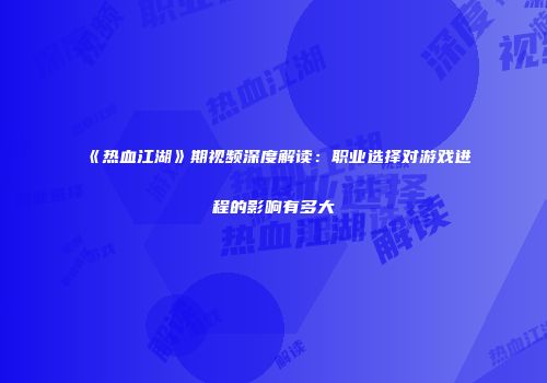 《热血江湖》期视频深度解读：职业选择对游戏进程的影响有多大