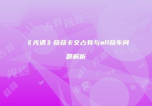 《光遇》菇菇卡文占有与all菇车问题解析