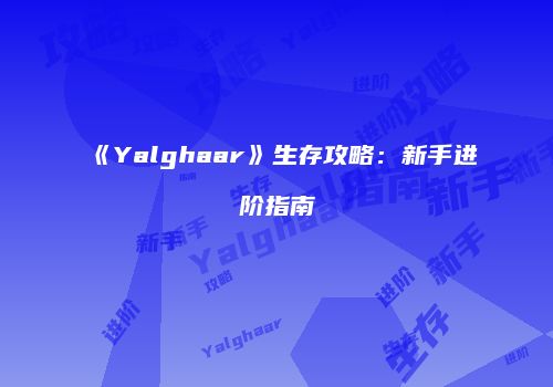 《Yalghaar》生存攻略：新手进阶指南