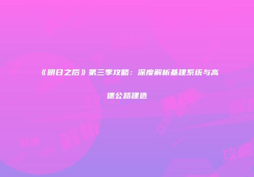 《明日之后》第三季攻略：深度解析基建系统与高速公路建造