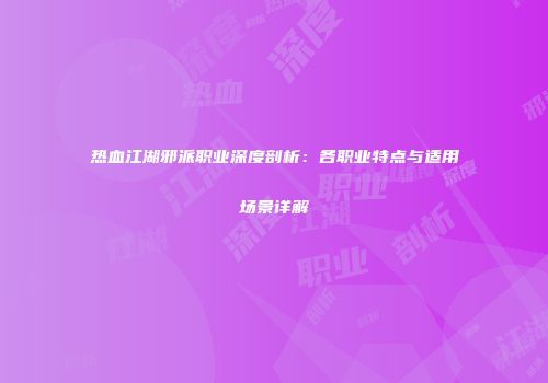 热血江湖邪派职业深度剖析：各职业特点与适用场景详解