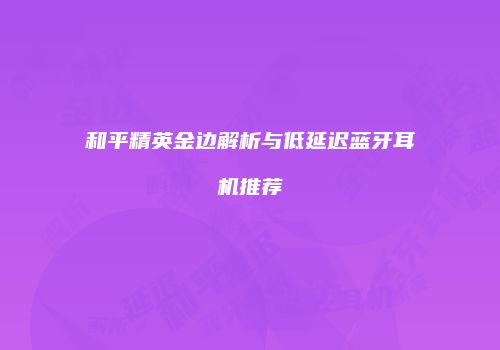 和平精英金边解析与低延迟蓝牙耳机推荐