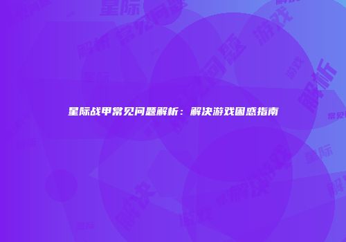 星际战甲常见问题解析：解决游戏困惑指南