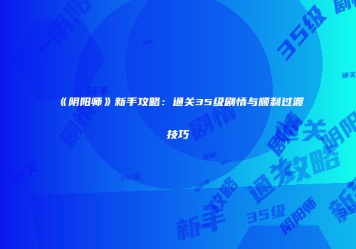 《阴阳师》新手攻略：通关35级剧情与顺利过渡技巧