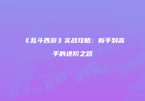 《乱斗西游》实战攻略：新手到高手的进阶之路