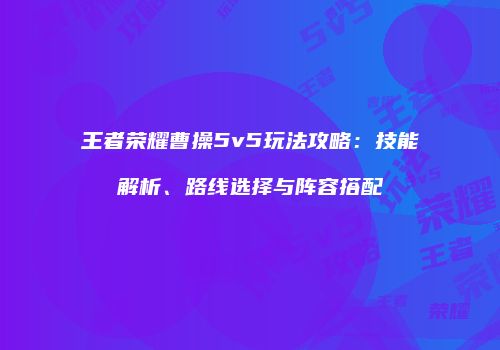 王者荣耀曹操5v5玩法攻略：技能解析、路线选择与阵容搭配