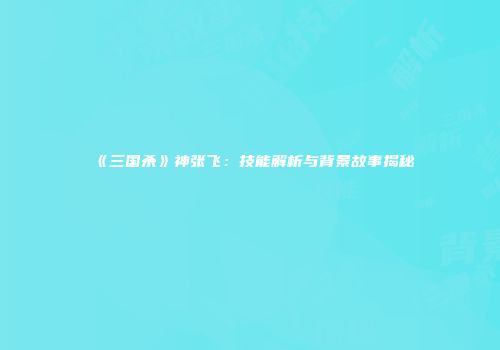 《三国杀》神张飞：技能解析与背景故事揭秘