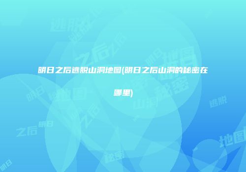 明日之后逃脱山洞地图(明日之后山洞的秘密在哪里)