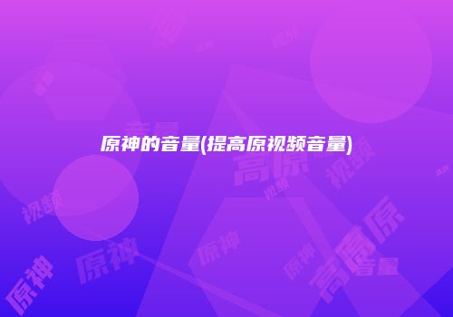 原神的音量(提高原视频音量)