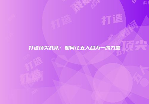 打造顶尖战队：如何让五人合为一股力量