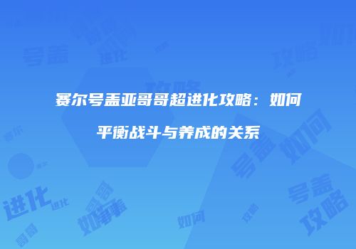 赛尔号盖亚哥哥超进化攻略：如何平衡战斗与养成的关系