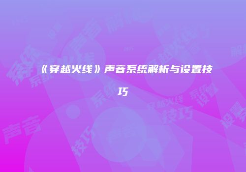《穿越火线》声音系统解析与设置技巧