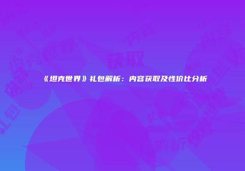 《坦克世界》礼包解析：内容获取及性价比分析