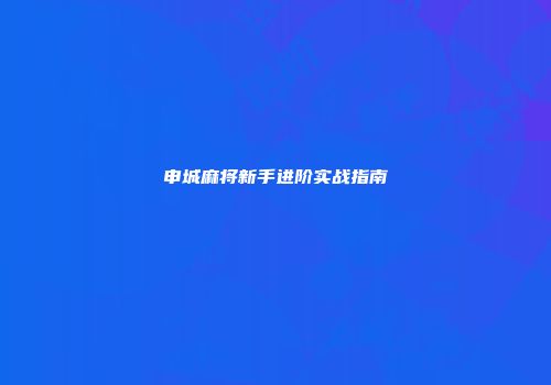 申城麻将新手进阶实战指南