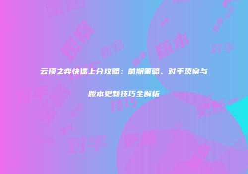 云顶之弈快速上分攻略：前期策略、对手观察与版本更新技巧全解析