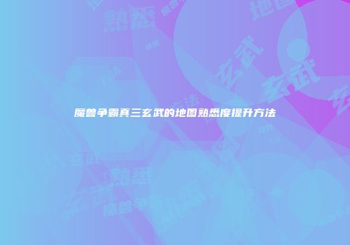 魔兽争霸真三玄武的地图熟悉度提升方法