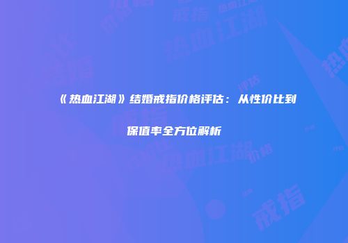 《热血江湖》结婚戒指价格评估:从性价比到保值率全方位解析